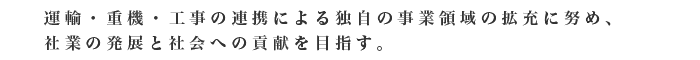 運輸・重機・工事の連携による独自の事業領域の拡充に努め、社業の発展と社会への貢献を目指す。