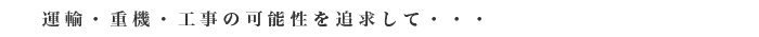 運輸・重機・工事の可能性を追求して・・・